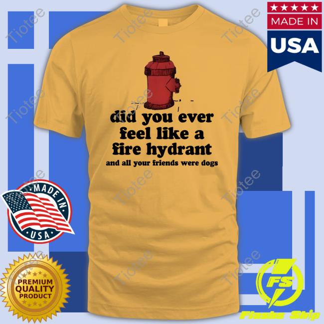 Did You Ever Feel Like A Fire Hydrant And All Your Friends Were Dogs Long Sleeve Tee