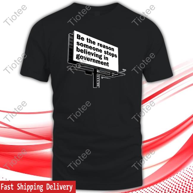 Be The Reason Someone Stops Believing In Government T-Shirt