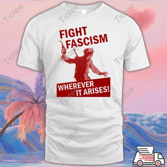 Fight Fascism Wherever It Arises Tee Shirts