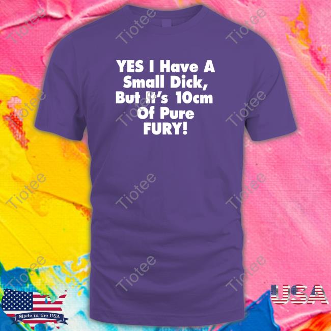 Shirts That Go Hard Shirtsthtgohard Yes I Have A Small Dick But It's 10Cm Of Pure Fury Shirt