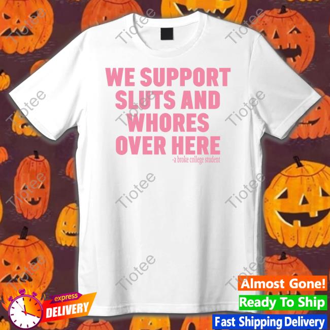 We Support Sluts And Whores Over Here Shirts