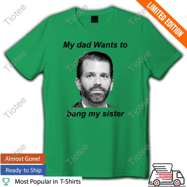Donald Trump Jr My Dad Wants To Bang My Sister Tee